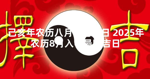 己亥年农历八月入宅吉日 2025年农历8月入宅最旺吉日